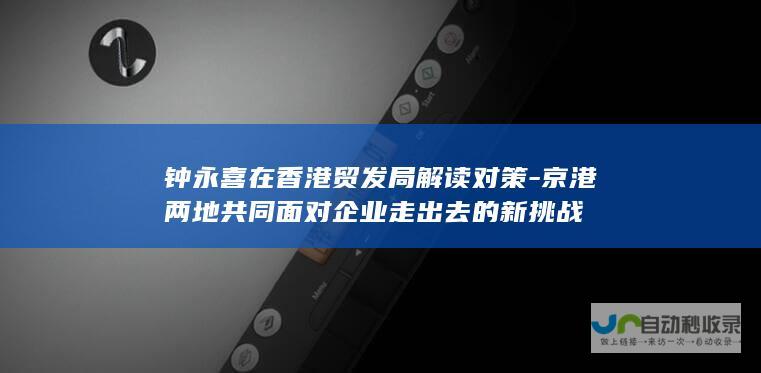 钟永喜在香港贸发局解读对策-京港两地共同面对企业走出去的新挑战