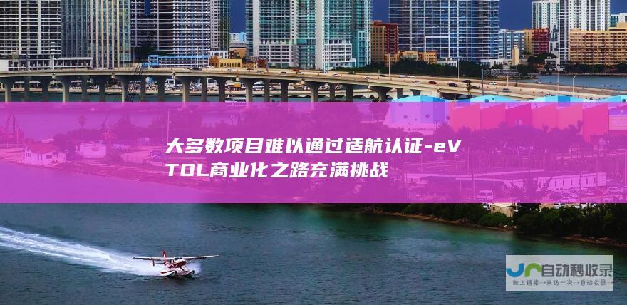 大多数项目难以通过适航认证-eVTOL商业化之路充满挑战