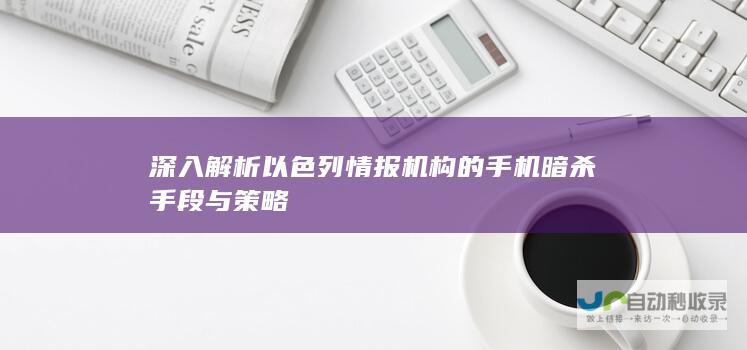 深入解析以色列情报机构的手机暗杀手段与策略