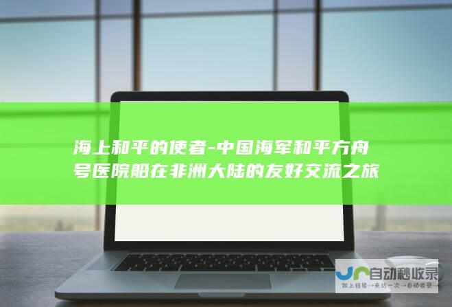 海上和平的使者-中国海军和平方舟号医院船在非洲大陆的友好交流之旅