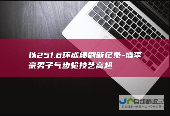 以251.6环成绩刷新纪录-盛李豪男子气步枪技艺高超