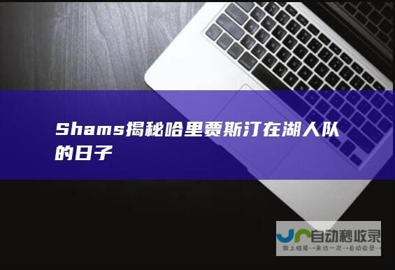 Shams揭秘哈里贾斯汀在湖人队的日子