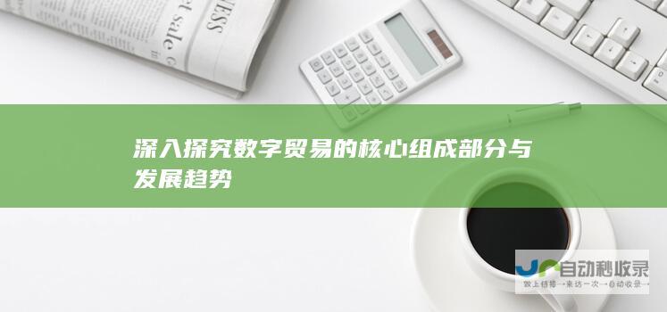 深入探究数字贸易的核心组成部分与发展趋势