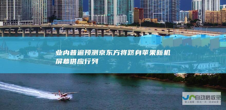 业内普遍预测京东方将跻身苹果新机屏幕供应行列