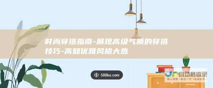 时尚穿搭指南-展现高级气质的穿搭技巧-高知优雅风格大热