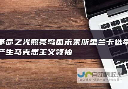 革命之光照亮岛国未来斯里兰卡选举产生马克思主义领袖