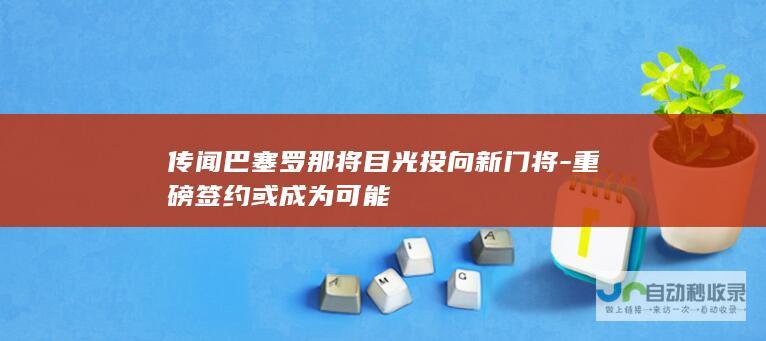 传闻巴塞罗那将目光投向新门将-重磅签约或成为可能