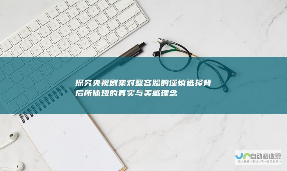 探究央视剧集对整容脸的谨慎选择背后所体现的真实与美感理念