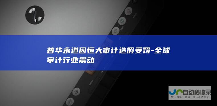 普华永道因恒大审计造假受罚-全球审计行业震动