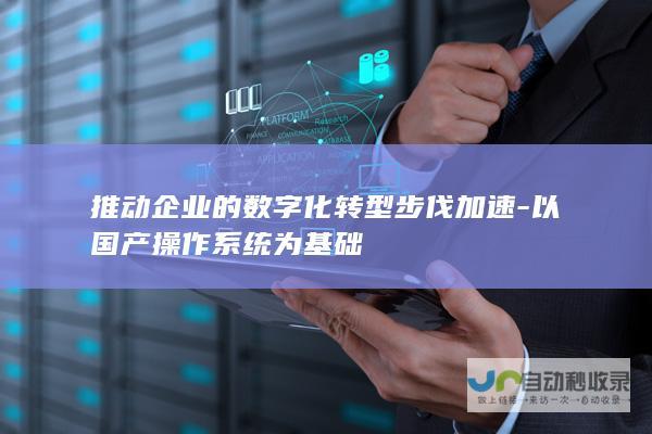 推动企业的数字化转型步伐加速-以国产操作系统为基础