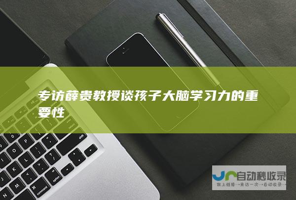 专访薛贵教授谈孩子大脑学习力的重要性