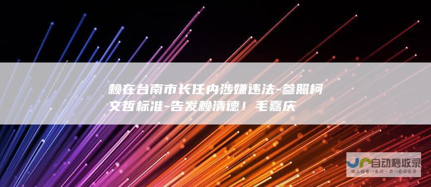 赖在台南市长任内涉嫌违法-参照柯文哲标准-告发赖清德！毛嘉庆