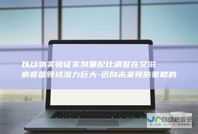 以动物实验证实剂量配比调整在艾滋病疫苗领域潜力巨大-迈向未来预防策略的重要突破