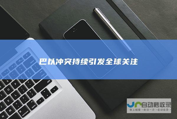 巴以冲突持续引发全球关注