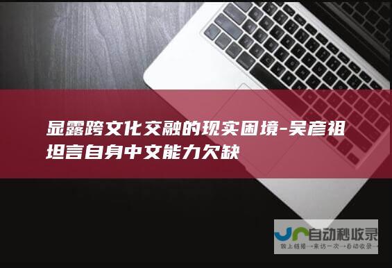 显露跨文化交融的现实困境-吴彦祖坦言自身中文能力欠缺