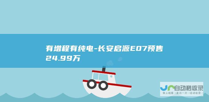 有增程有纯电-长安启源E07预售24.99万