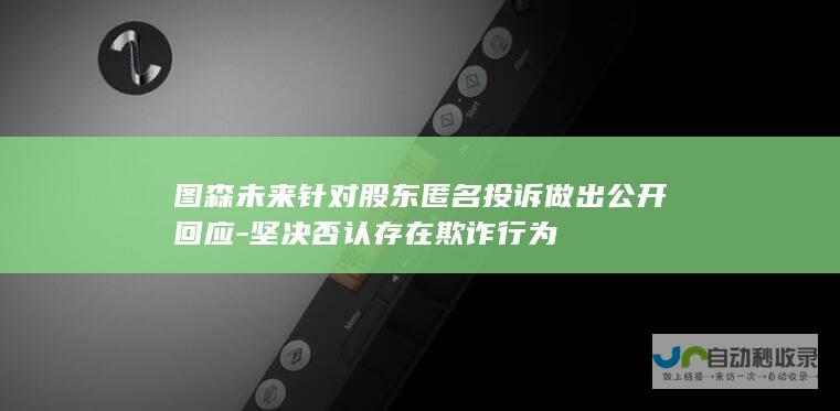 图森未来针对股东匿名投诉做出公开回应-坚决否认存在欺诈行为