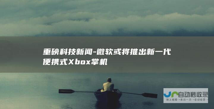 重磅科技新闻-微软或将推出新一代便携式Xbox掌机