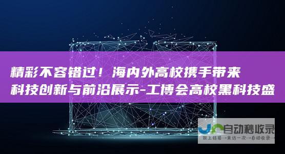 精彩不容错过！海内外高校携手带来科技创新与前沿展示-工博会高校黑科技盛宴