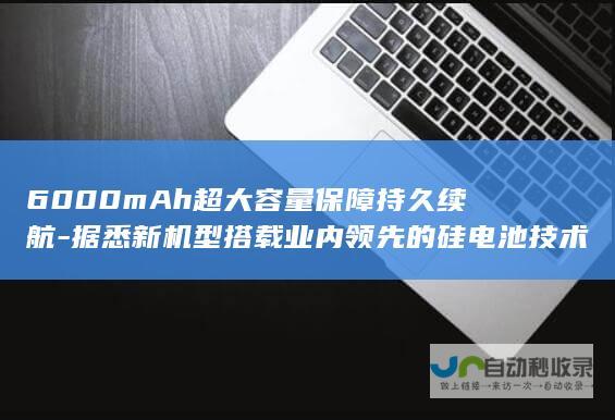 6000mAh超大容量保障持久续航-据悉新机型搭载业内领先的硅电池技术