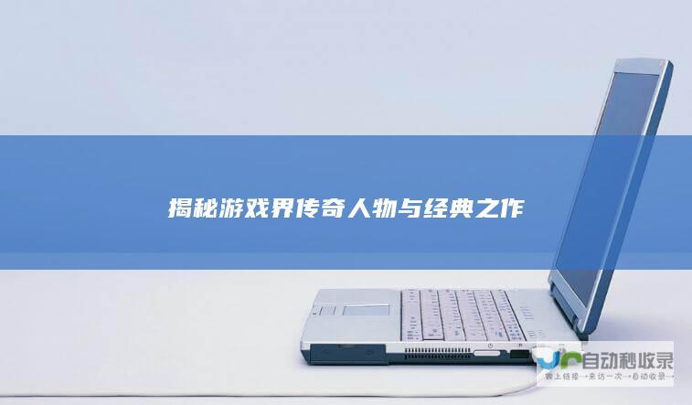 揭秘游戏界传奇人物与经典之作