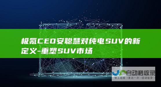 极氪CEO安聪慧对纯电SUV的新定义-重塑SUV市场