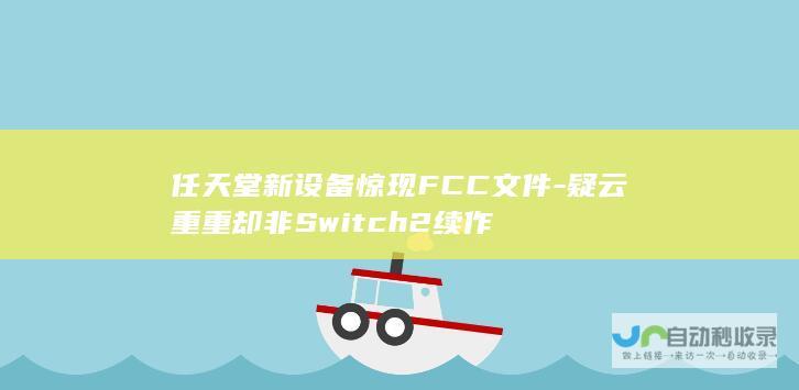 任天堂新设备惊现FCC文件-疑云重重却非Switch2续作