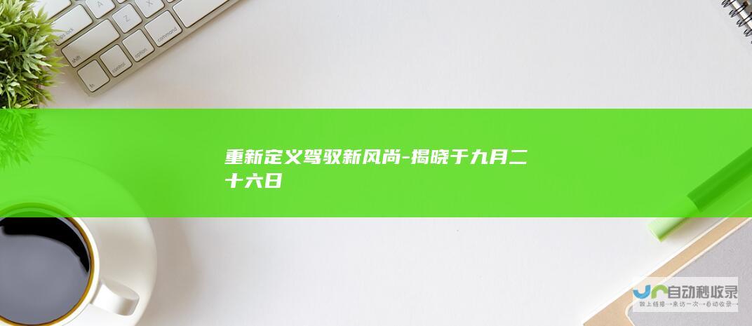 重新定义驾驭新风尚-揭晓于九月二十六日