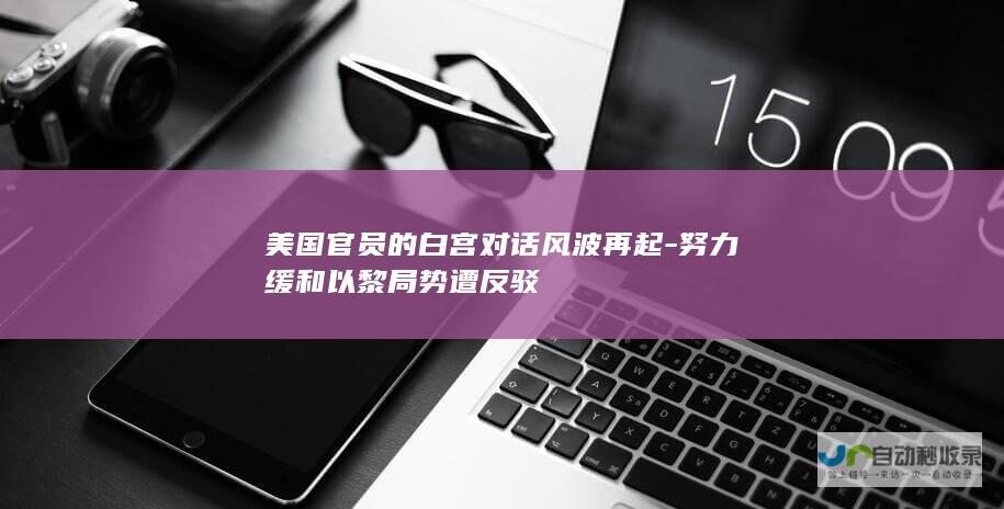 美国官员的白宫对话风波再起-努力缓和以黎局势遭反驳