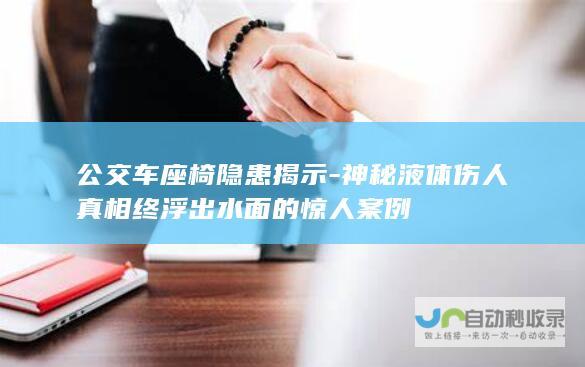 公交车座椅隐患揭示-神秘液体伤人真相终浮出水面的惊人案例