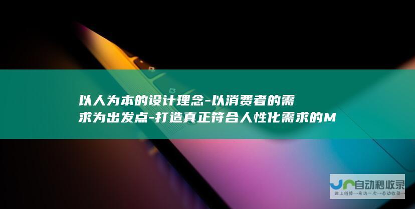 以人为本的设计理念-以消费者的需求为出发点-打造真正符合人性化需求的MPV