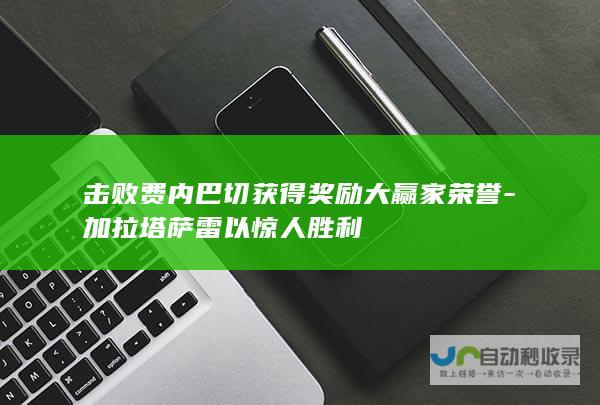 击败费内巴切获得奖励大赢家荣誉-加拉塔萨雷以惊人胜利