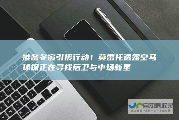 准备冬窗引援行动！莫雷托透露皇马球探正在寻找后卫与中场新星