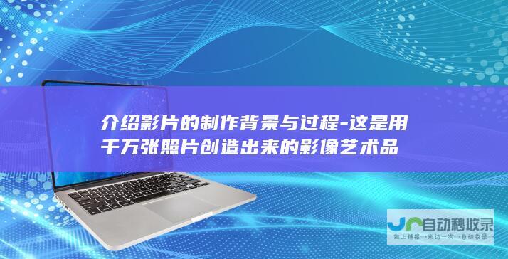 介绍影片的制作背景与过程-这是用千万张照片创造出来的影像艺术品