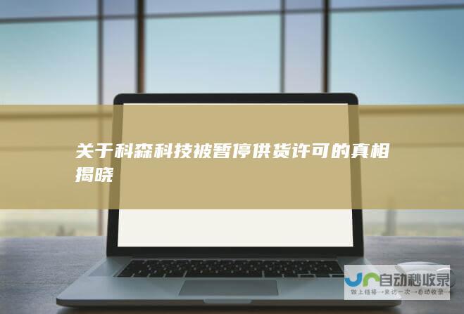 关于科森科技被暂停供货许可的真相揭晓