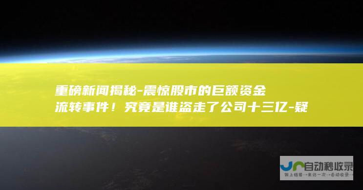 重磅新闻揭秘-震惊股市的巨额资金流转事件！究竟是谁盗走了公司十三亿-疑云重重-投资者维权之路如何-亟待揭开真相