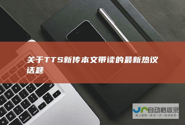 关于TTS新传本文带读的最新热议话题