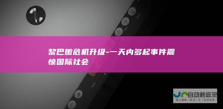 黎巴嫩危机升级-一天内多起事件震惊国际社会