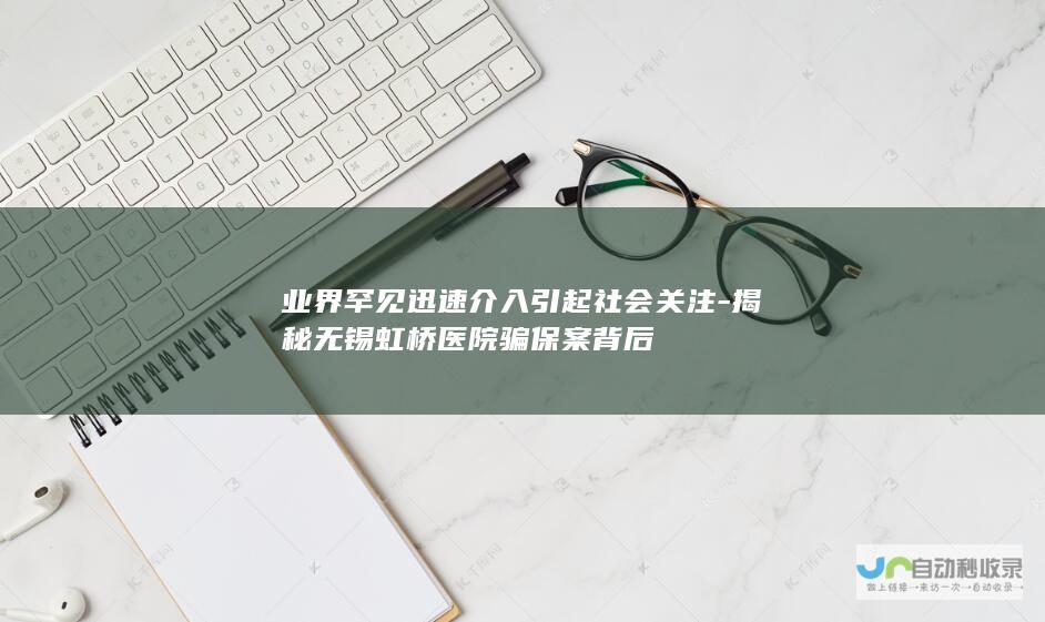 业界罕见迅速介入引起社会关注-揭秘无锡虹桥医院骗保案背后