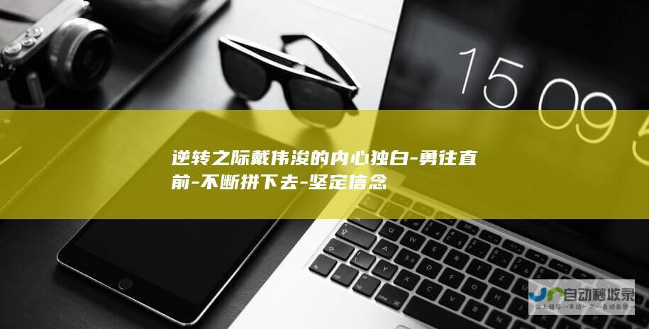 逆转之际戴伟浚的内心独白-勇往直前-不断拼下去-坚定信念