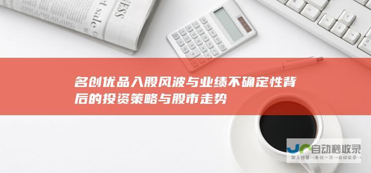 名创优品入股风波与业绩不确定性背后的投资策略与股市走势