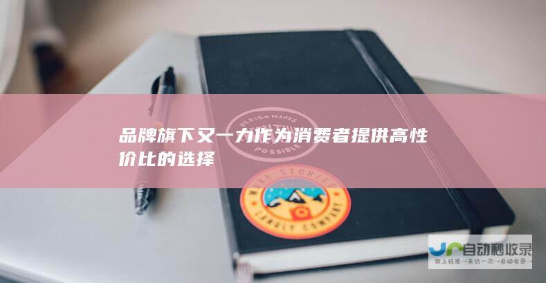 品牌旗下又一力作为消费者提供高性价比的选择