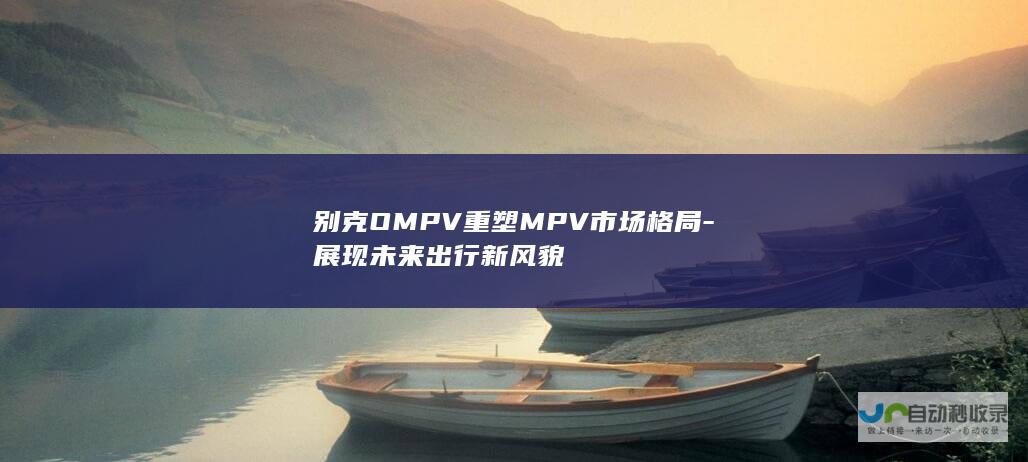 别克OMPV重塑MPV市场格局-展现未来出行新风貌