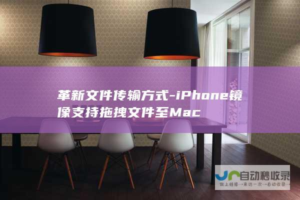 革新文件传输方式-iPhone镜像支持拖拽文件至Mac