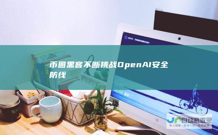 币圈黑客不断挑战OpenAI安全防线