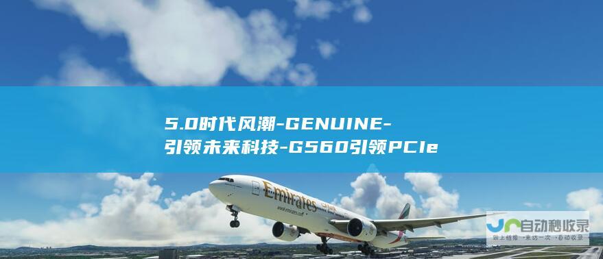 5.0时代风潮-GENUINE-引领未来科技-G560引领PCIe