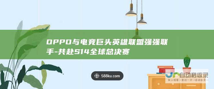 OPPO与电竞巨头英雄联盟强强联手-共赴S14全球总决赛