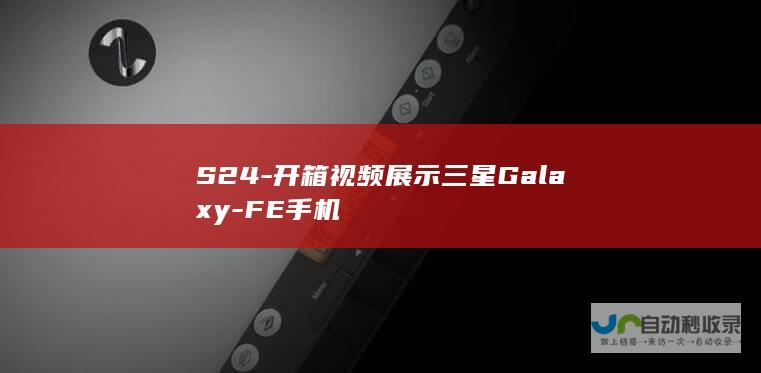 S24-开箱视频展示三星Galaxy-FE手机