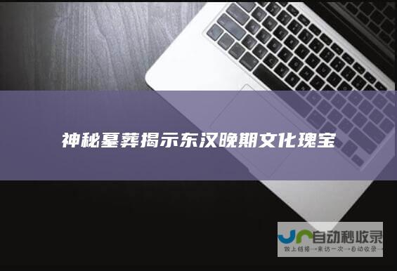 神秘墓葬揭示东汉晚期文化瑰宝