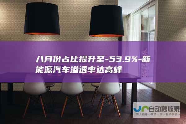 八月份占比提升至-53.9%-新能源汽车渗透率达高峰